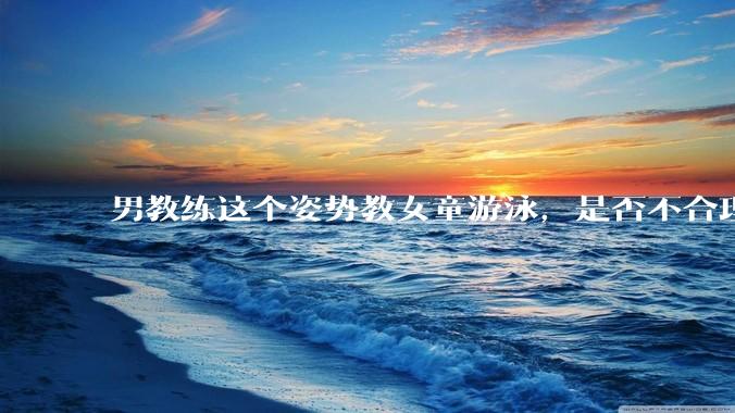 男教练这个姿势教女童游泳，是否不合理？应该如何维权？