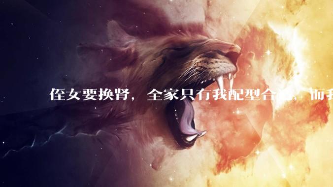 侄女要换肾，全家只有我配型合适，而我才25，我不知道要怎么办？?