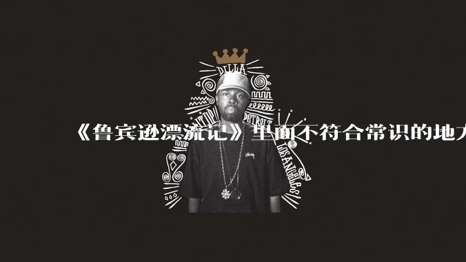 《鲁宾逊漂流记》里面不符合常识的地方有哪些？